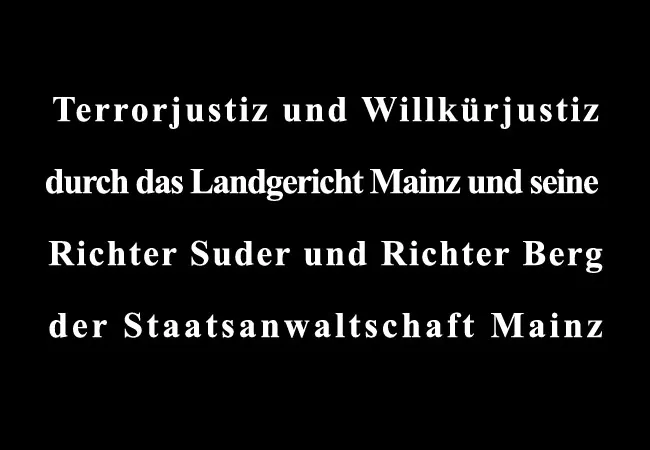 Terrorjustiz und Willkürjustiz durch das Landgericht Mainz und seine Richter Suder und Richter Berg der Staatsanwaltschaft Mainz