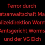 Terror durch Staatsanwaltschaft Mainz Polizeidirektion Worms Amtsgericht Worms und der VG Eich