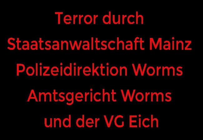 Terror durch Staatsanwaltschaft Mainz Polizeidirektion Worms Amtsgericht Worms und der VG Eich